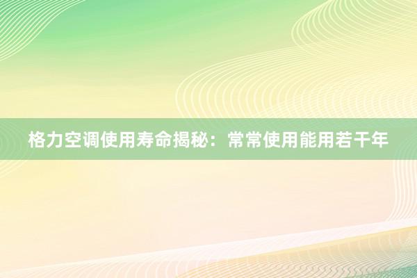 格力空调使用寿命揭秘：常常使用能用若干年